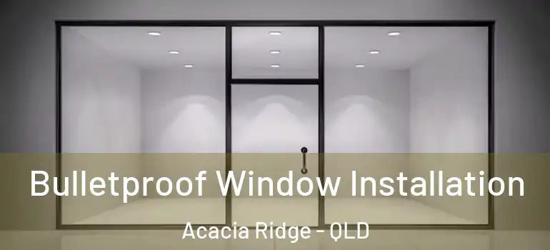 Bulletproof Window Installation Acacia Ridge - QLD