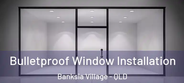 Bulletproof Window Installation Banksia Village - QLD