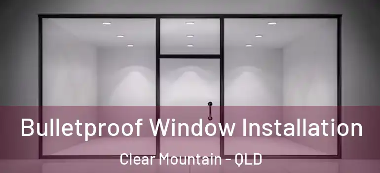 Bulletproof Window Installation Clear Mountain - QLD