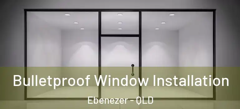 Bulletproof Window Installation Ebenezer - QLD