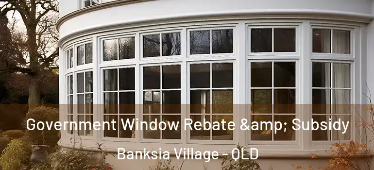 Government Window Rebate & Subsidy Banksia Village - QLD