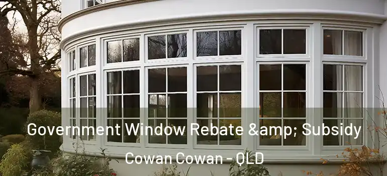  Government Window Rebate & Subsidy Cowan Cowan - QLD