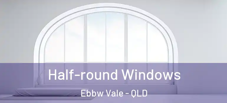 Half-round Windows Ebbw Vale - QLD