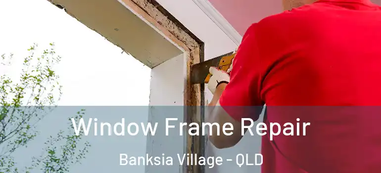 Window Frame Repair Banksia Village - QLD